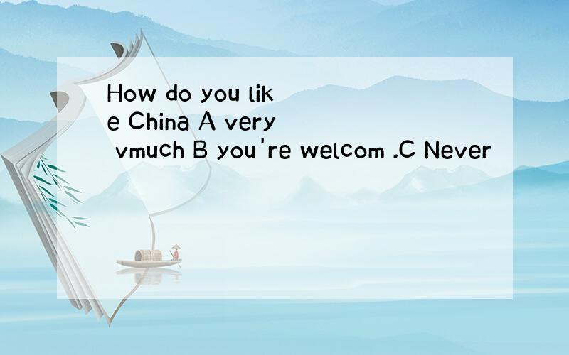 How do you like China A very vmuch B you're welcom .C Never