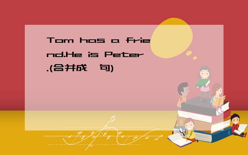 Tom has a friend.He is Peter.(合并成一句)