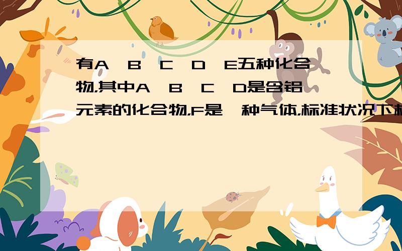 有A、B、C、D、E五种化合物，其中A、B、C、D是含铝元素的化合物，F是一种气体，标准状况下相对于空气的密度为1.10