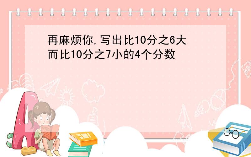 再麻烦你,写出比10分之6大而比10分之7小的4个分数