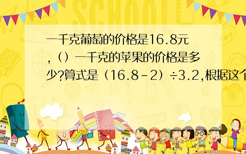 一千克葡萄的价格是16.8元,（）一千克的苹果的价格是多少?算式是（16.8-2）÷3.2,根据这个算式在括号里