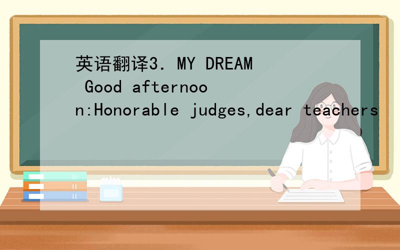 英语翻译3．MY DREAM Good afternoon:Honorable judges,dear teachers