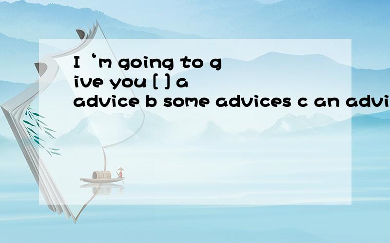 I‘m going to give you [ ] a advice b some advices c an advic