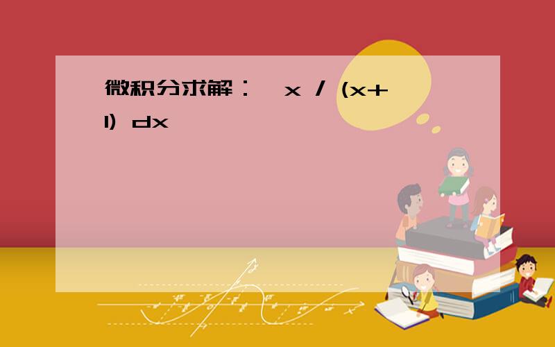 微积分求解：∫x / (x+1) dx