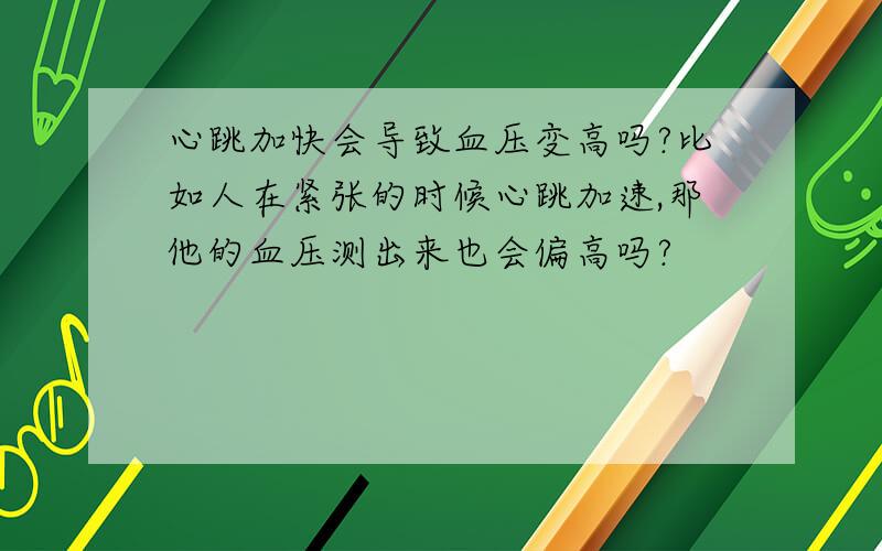 心跳加快会导致血压变高吗?比如人在紧张的时候心跳加速,那他的血压测出来也会偏高吗?