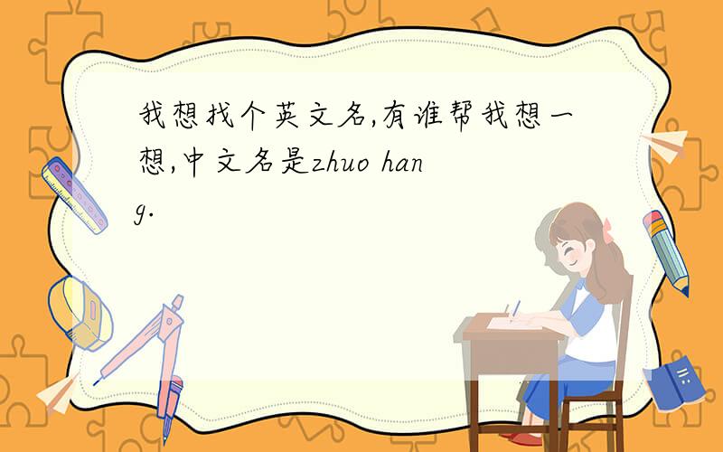 我想找个英文名,有谁帮我想一想,中文名是zhuo hang.