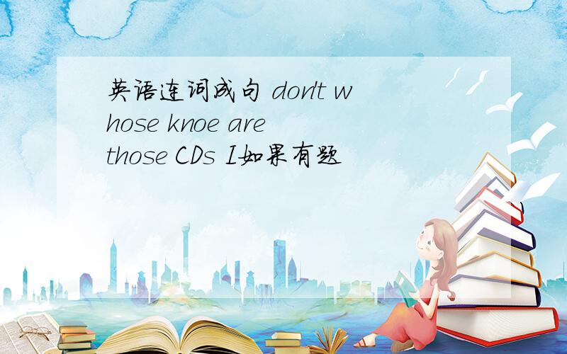 英语连词成句 don't whose knoe are those CDs I如果有题
