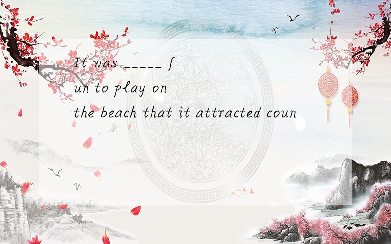 It was _____ fun to play on the beach that it attracted coun