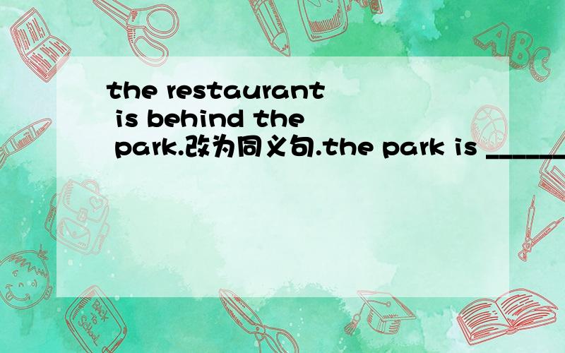 the restaurant is behind the park.改为同义句.the park is ______ _