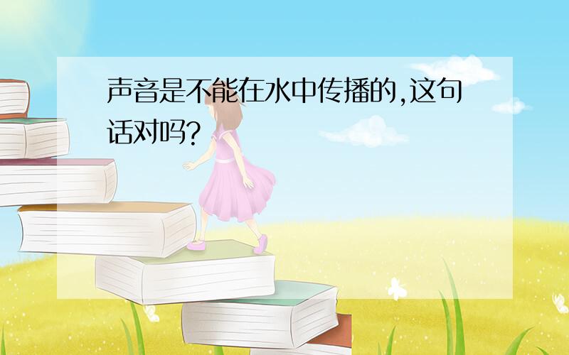 声音是不能在水中传播的,这句话对吗?