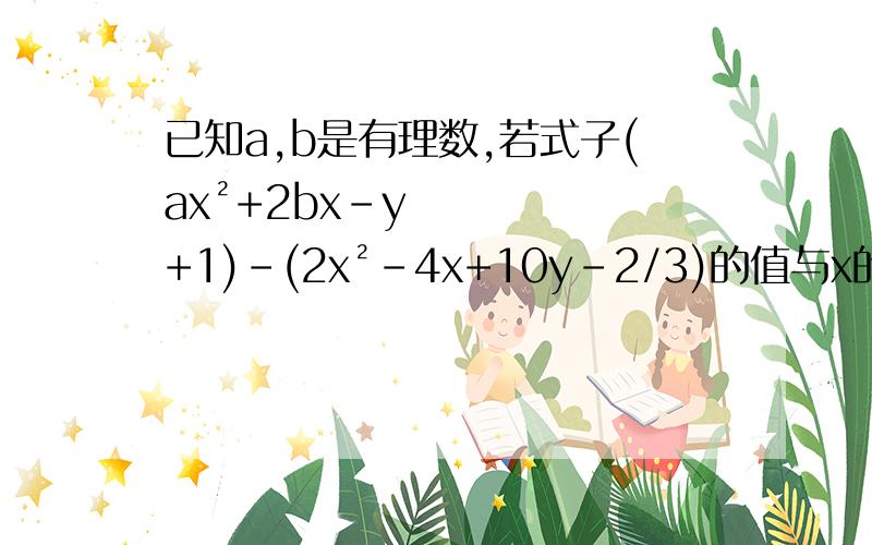 已知a,b是有理数,若式子(ax²+2bx-y+1)-(2x²-4x+10y-2/3)的值与x的取值