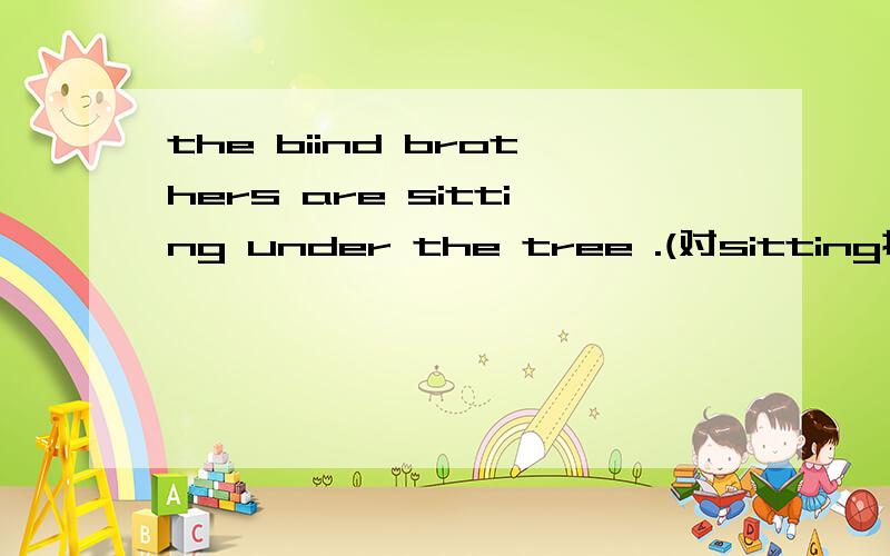 the biind brothers are sitting under the tree .(对sitting提问)