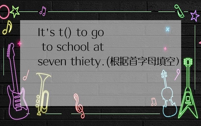 It's t() to go to school at seven thiety.(根据首字母填空）