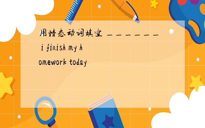 用情态动词填空 ______ i finish my homework today