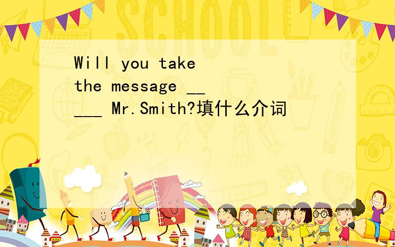 Will you take the message _____ Mr.Smith?填什么介词