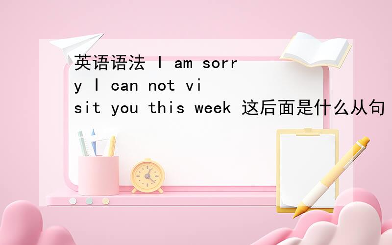 英语语法 I am sorry I can not visit you this week 这后面是什么从句