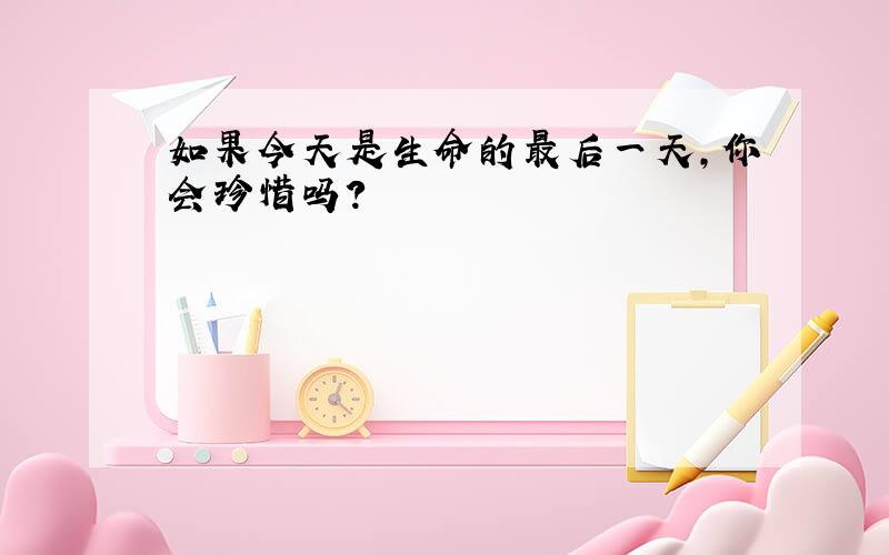 如果今天是生命的最后一天,你会珍惜吗?