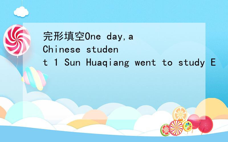 完形填空One day,a Chinese student 1 Sun Huaqiang went to study E