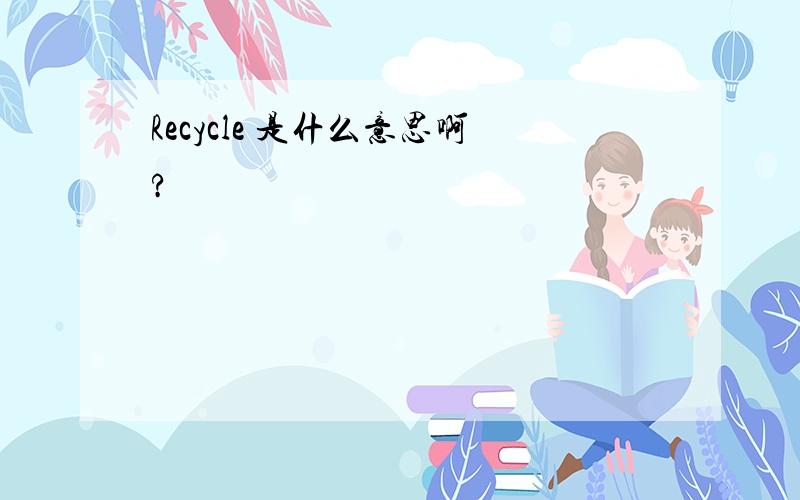 Recycle 是什么意思啊?