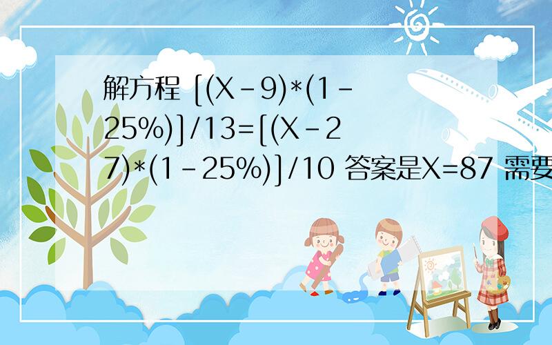 解方程 [(X-9)*(1-25%)]/13=[(X-27)*(1-25%)]/10 答案是X=87 需要详细解答过程（
