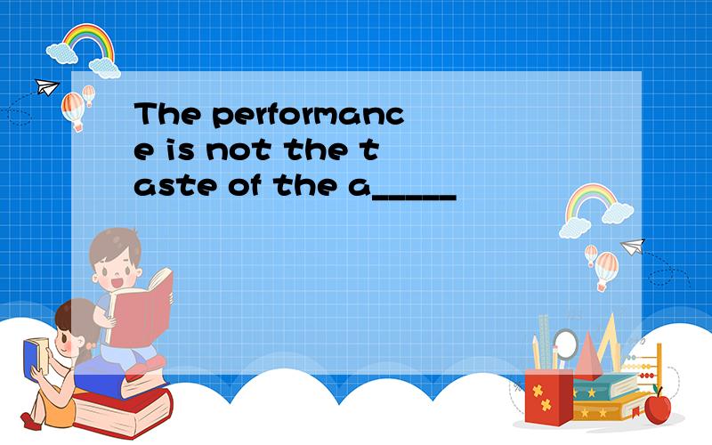 The performance is not the taste of the a_____