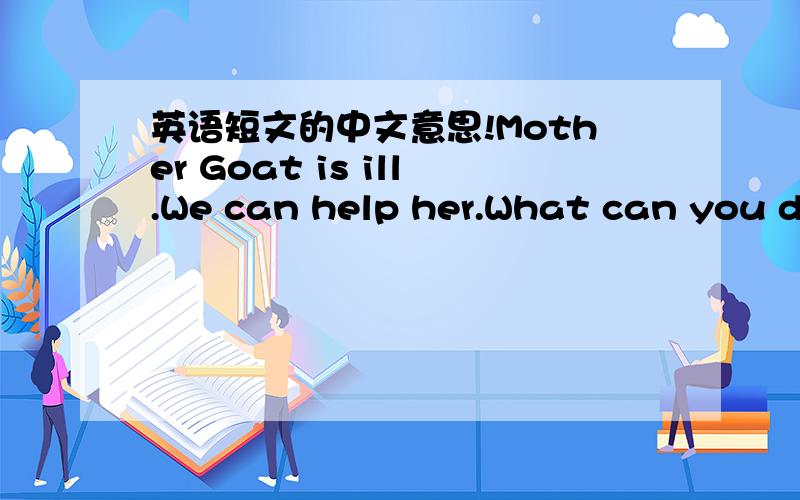 英语短文的中文意思!Mother Goat is ill.We can help her.What can you do