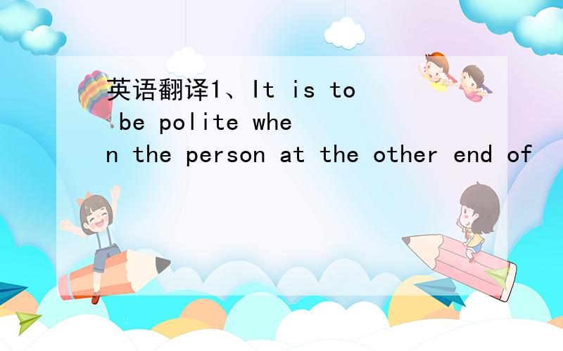 英语翻译1、It is to be polite when the person at the other end of