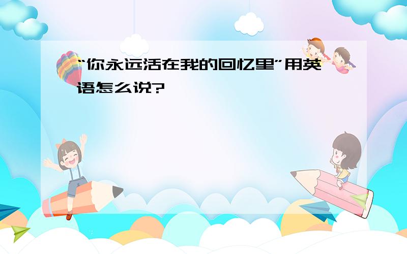 “你永远活在我的回忆里”用英语怎么说?