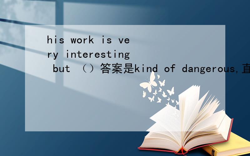 his work is very interesting but （）答案是kind of dangerous,直接填d