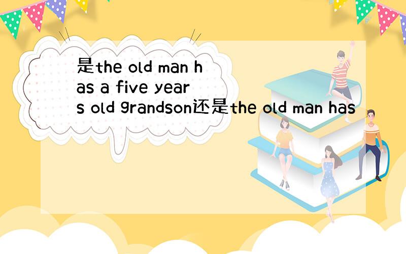 是the old man has a five years old grandson还是the old man has