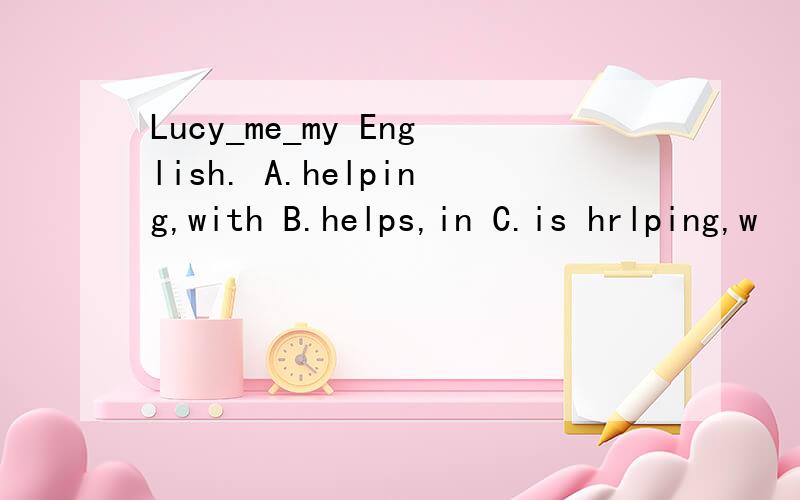 Lucy_me_my English. A.helping,with B.helps,in C.is hrlping,w