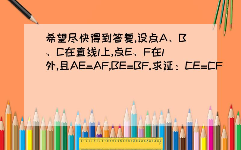 希望尽快得到答复,设点A、B、C在直线l上,点E、F在l外,且AE=AF,BE=BF.求证：CE=CF