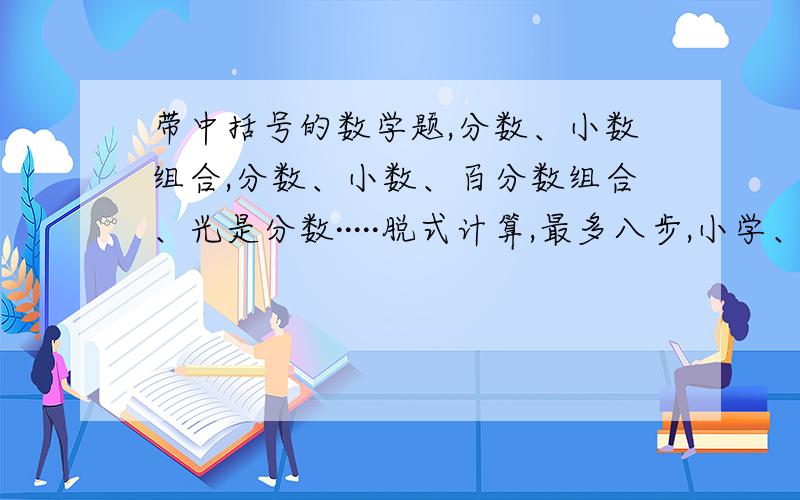 带中括号的数学题,分数、小数组合,分数、小数、百分数组合、光是分数·····脱式计算,最多八步,小学、中学都可以,最好难