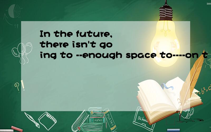 In the future,there isn't going to --enough space to----on t