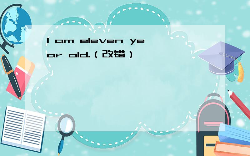 I am eleven year old.（改错）