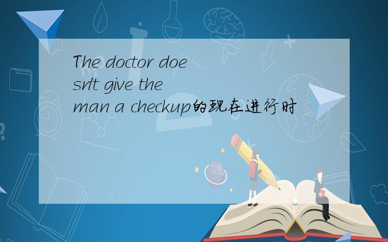 The doctor doesn't give the man a checkup的现在进行时