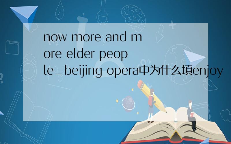 now more and more elder people_beijing opera中为什么填enjoy