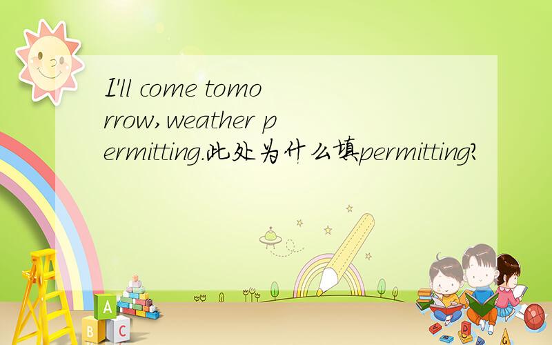 I'll come tomorrow,weather permitting.此处为什么填permitting?