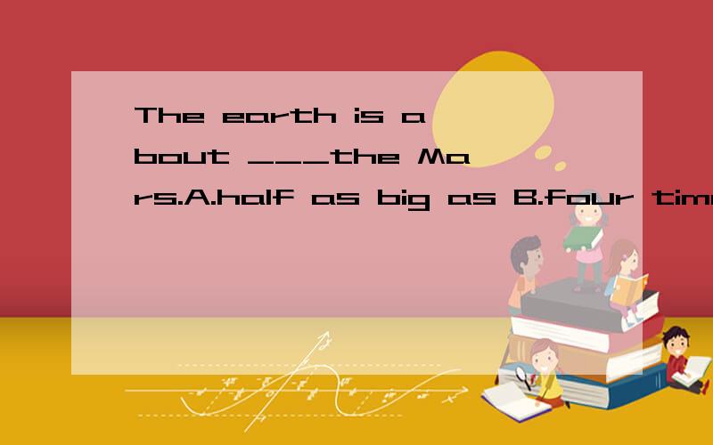 The earth is about ___the Mars.A.half as big as B.four times