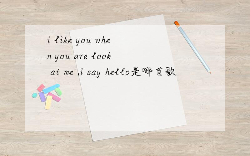 i like you when you are look at me ,i say hello是哪首歌