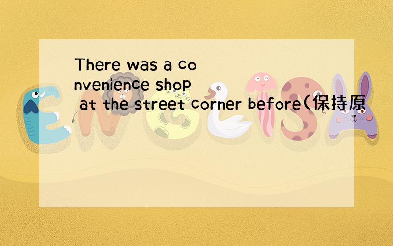 There was a convenience shop at the street corner before(保持原