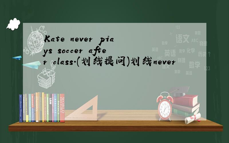 Kate never piays soccer after class.(划线提问)划线never