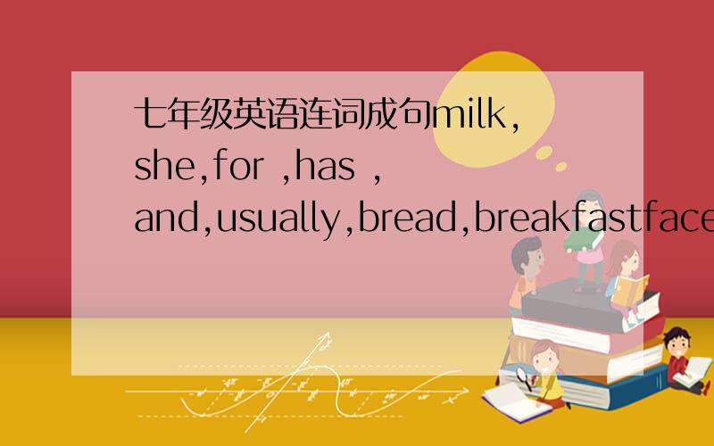 七年级英语连词成句milk,she,for ,has ,and,usually,bread,breakfastface,