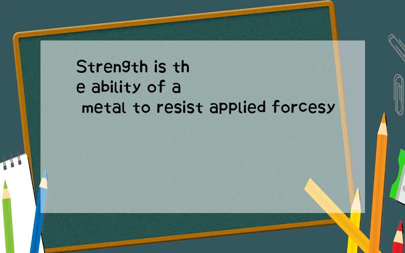 Strength is the ability of a metal to resist applied forcesy