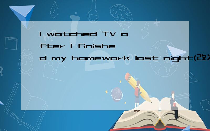 I watched TV after I finished my homework last night(改为同义句)