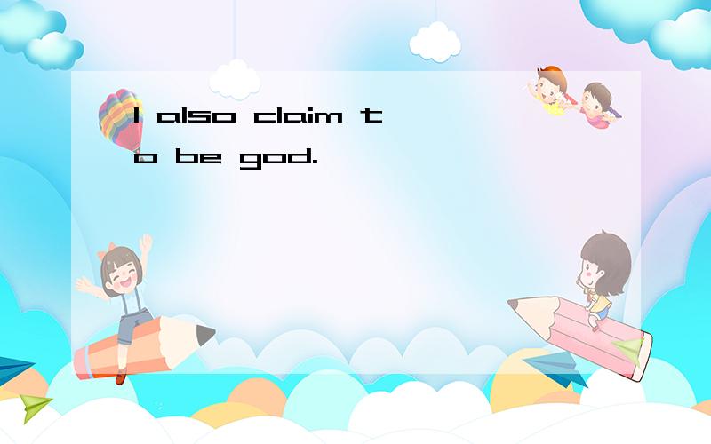 I also claim to be god.