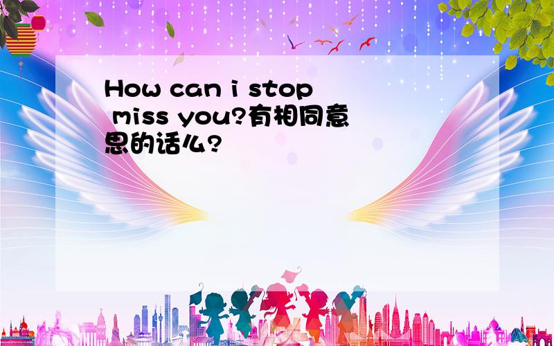 How can i stop miss you?有相同意思的话么?