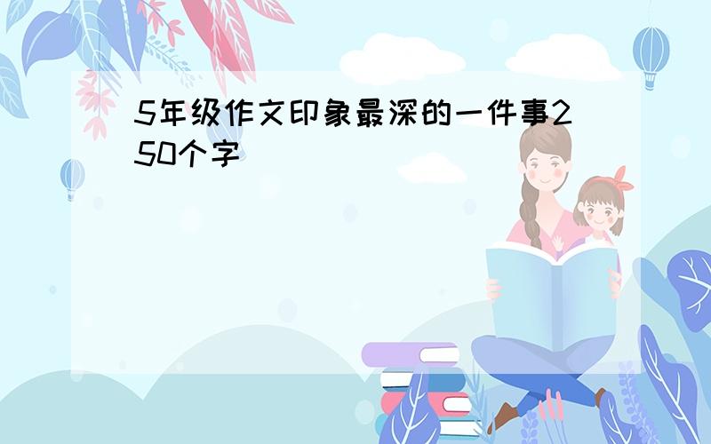 5年级作文印象最深的一件事250个字