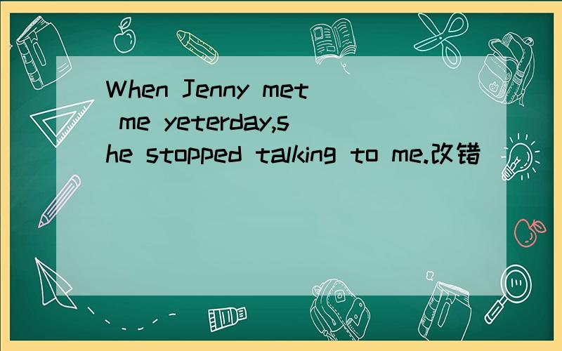 When Jenny met me yeterday,she stopped talking to me.改错