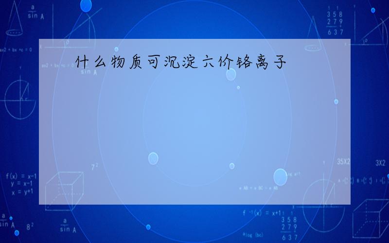 什么物质可沉淀六价铬离子